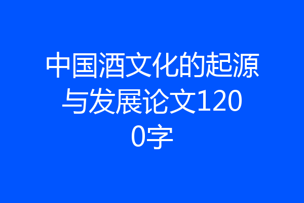 中国酒文化的起源与发展论文1200字