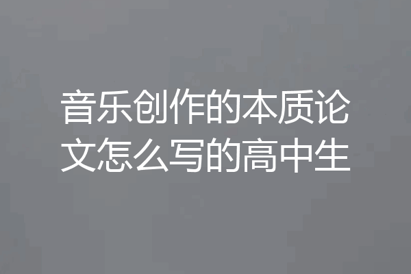 音乐创作的本质论文怎么写的高中生