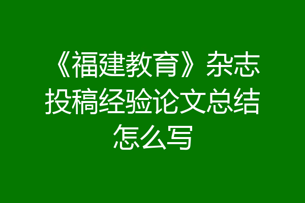 《福建教育》杂志投稿经验论文总结怎么写