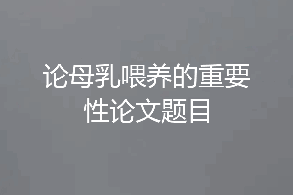 论母乳喂养的重要性论文题目