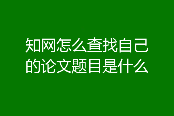 知网怎么查找自己的论文题目是什么