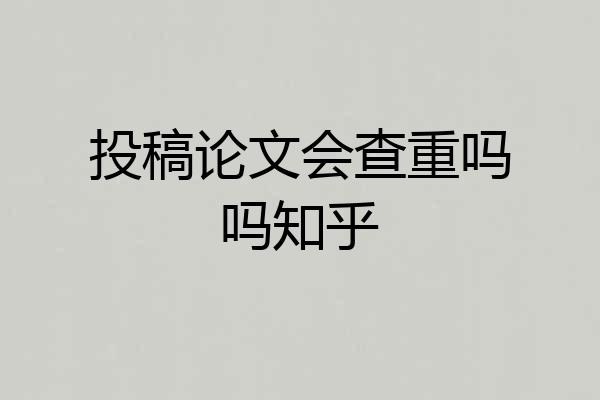投稿论文会查重吗吗知乎