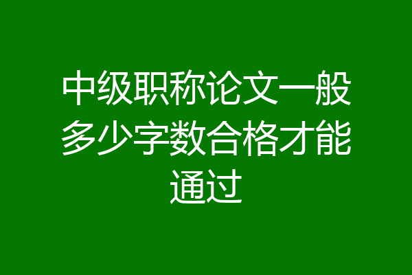 中级职称论文一般多少字数合格才能通过