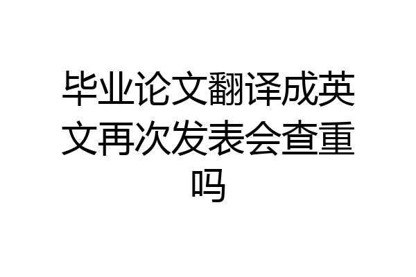 毕业论文翻译成英文再次发表会查重吗