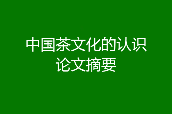 中国茶文化的认识论文摘要