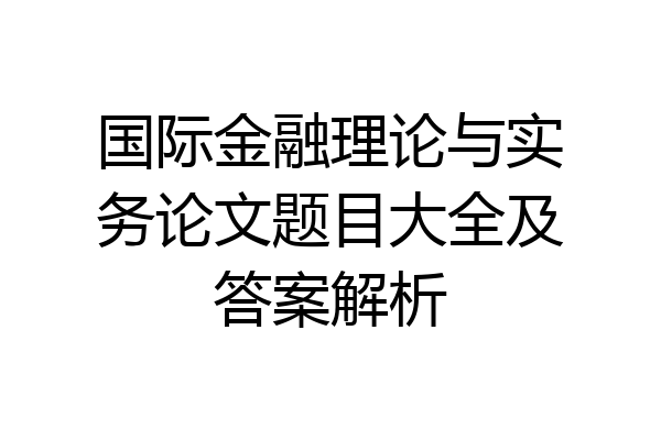 国际金融理论与实务论文题目大全及答案解析