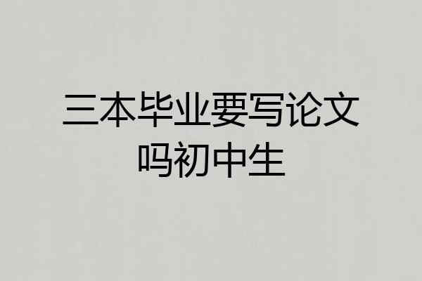 三本毕业要写论文吗初中生