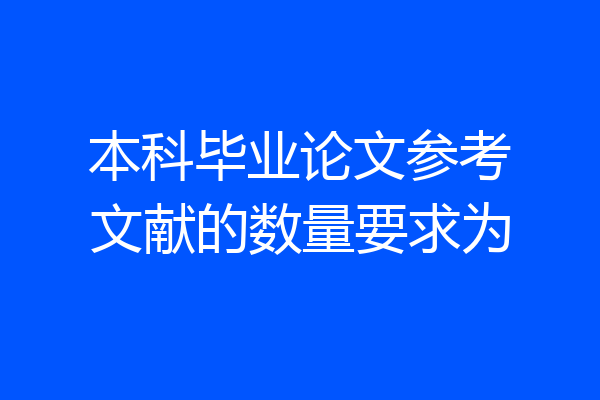 本科毕业论文参考文献的数量要求为