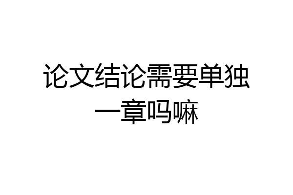 论文结论需要单独一章吗嘛