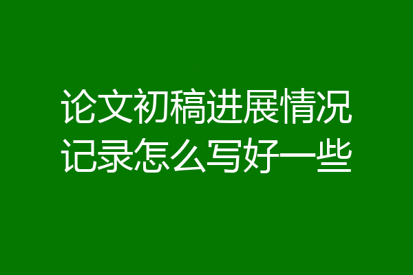 论文初稿进展情况记录怎么写好一些