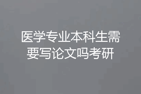 医学专业本科生需要写论文吗考研