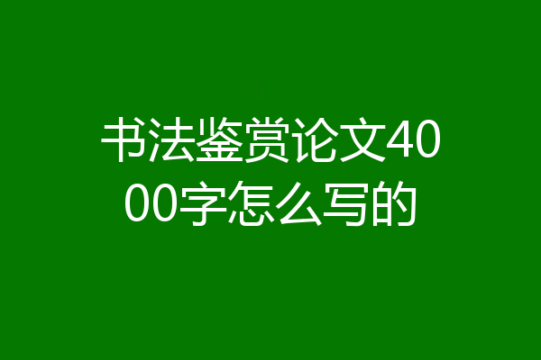 书法鉴赏论文4000字怎么写的