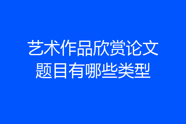 艺术作品欣赏论文题目有哪些类型