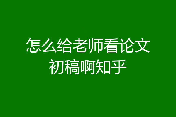怎么给老师看论文初稿啊知乎