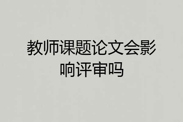 教师课题论文会影响评审吗