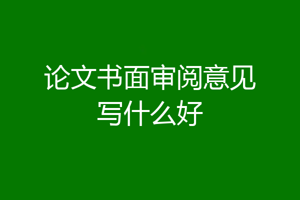 论文书面审阅意见写什么好