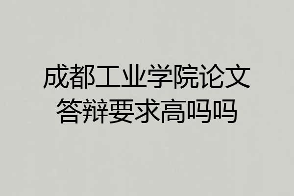成都工业学院论文答辩要求高吗吗