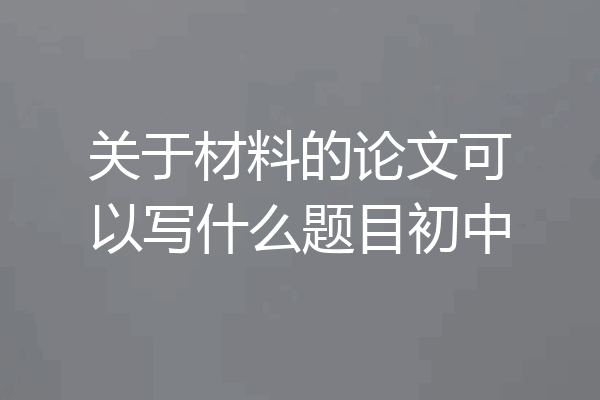 关于材料的论文可以写什么题目初中