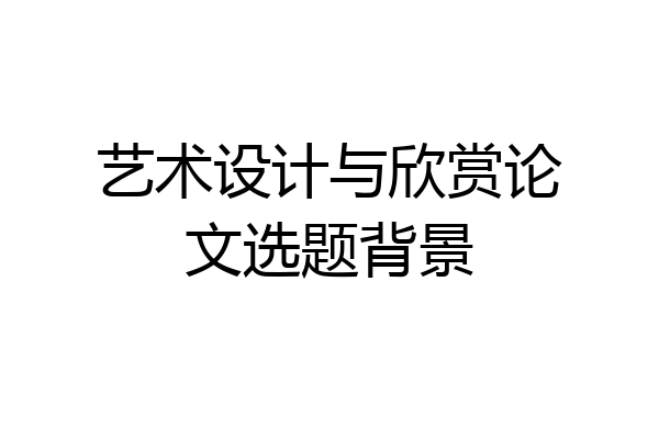 艺术设计与欣赏论文选题背景