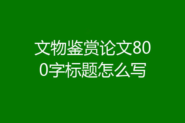 文物鉴赏论文800字标题怎么写