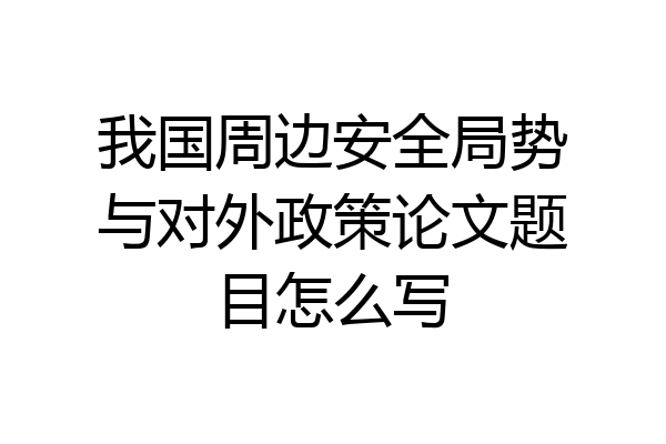 我国周边安全局势与对外政策论文题目怎么写
