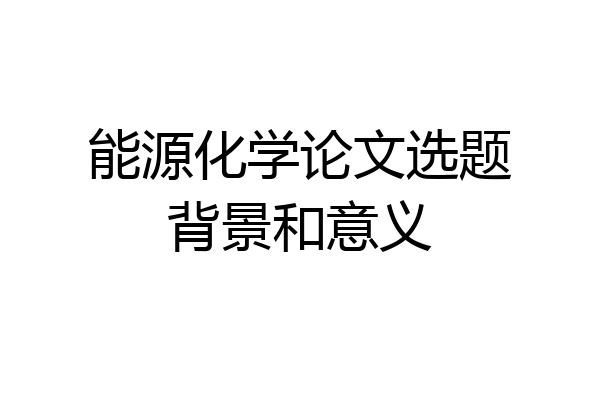 能源化学论文选题背景和意义