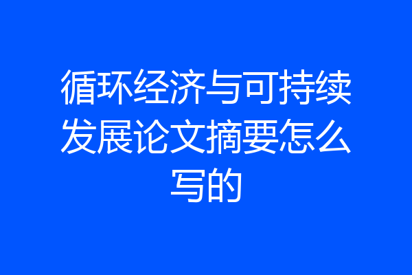 循环经济与可持续发展论文摘要怎么写的