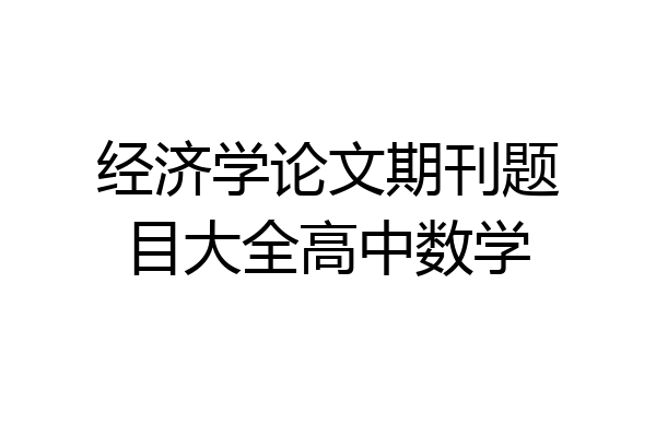 经济学论文期刊题目大全高中数学