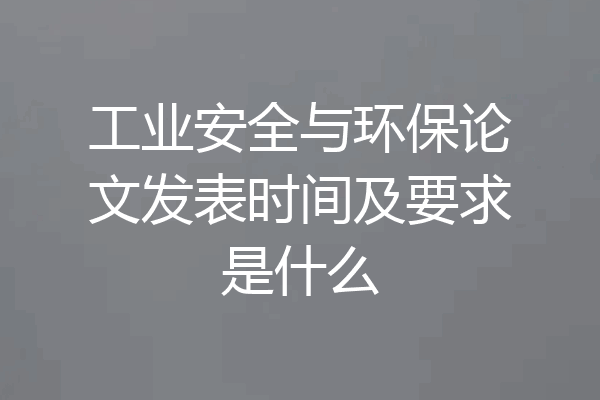 工业安全与环保论文发表时间及要求是什么