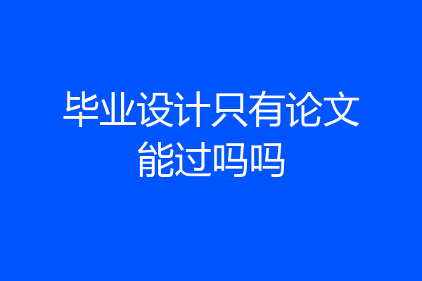毕业设计只有论文能过吗吗