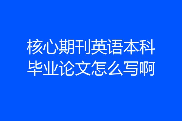 核心期刊英语本科毕业论文怎么写啊