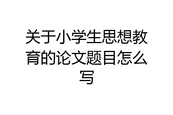 关于小学生思想教育的论文题目怎么写