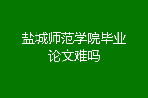 盐城师范学院毕业论文难吗