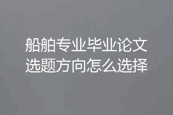 船舶专业毕业论文选题方向怎么选择