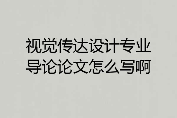 视觉传达设计专业导论论文怎么写啊
