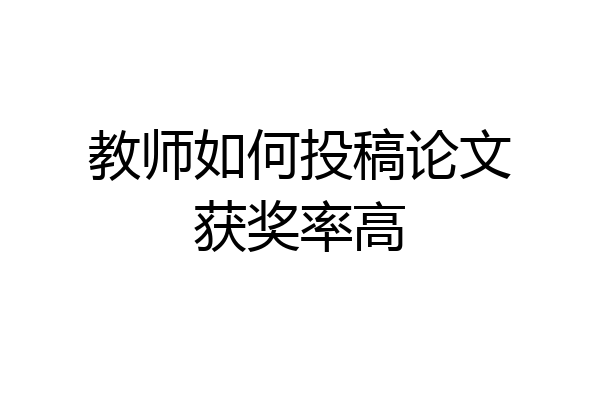 教师如何投稿论文获奖率高