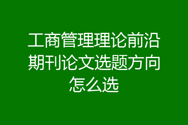 工商管理理论前沿期刊论文选题方向怎么选
