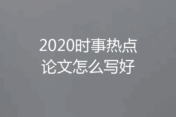 2020时事热点论文怎么写好