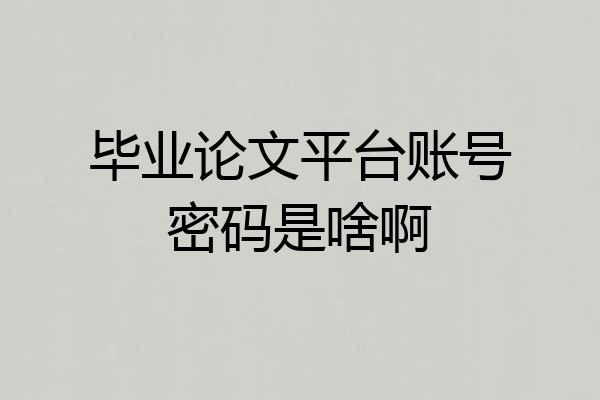 毕业论文平台账号密码是啥啊