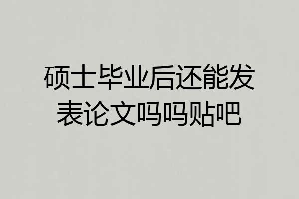 硕士毕业后还能发表论文吗吗贴吧