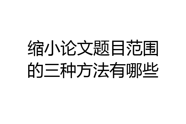 缩小论文题目范围的三种方法有哪些