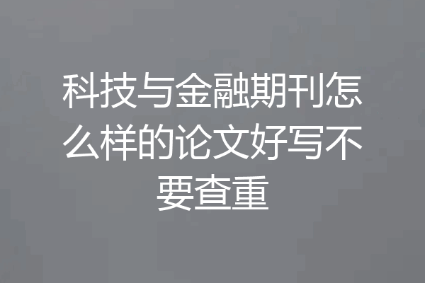 科技与金融期刊怎么样的论文好写不要查重