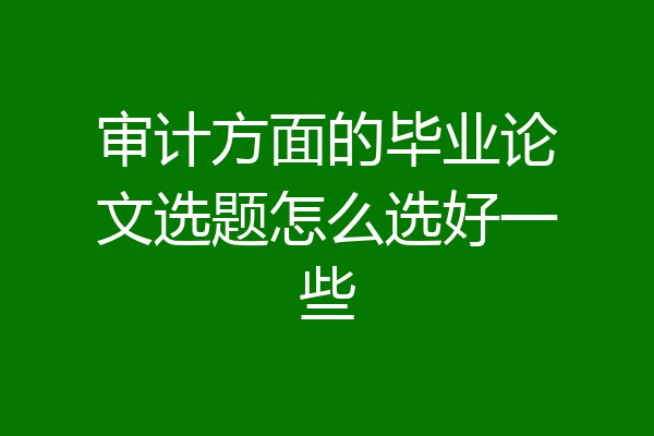 审计方面的毕业论文选题怎么选好一些