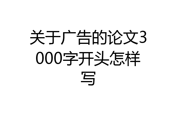 关于广告的论文3000字开头怎样写