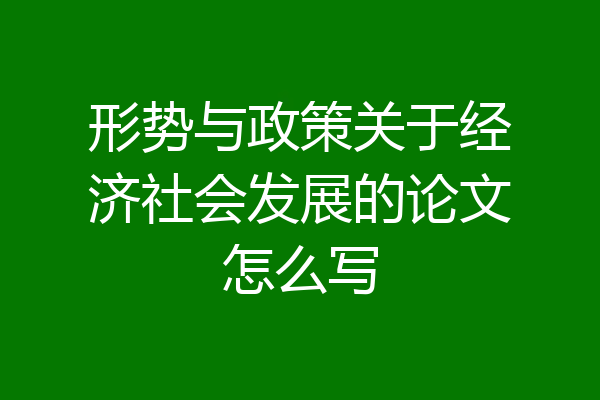 形势与政策关于经济社会发展的论文怎么写