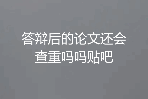 答辩后的论文还会查重吗吗贴吧