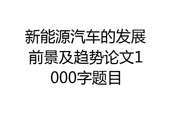 新能源汽车的发展前景及趋势论文1000字题目