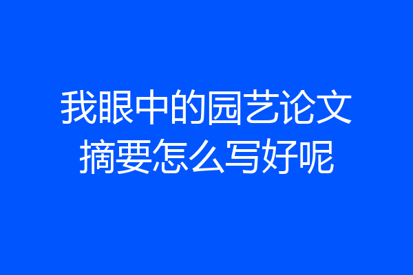 我眼中的园艺论文摘要怎么写好呢