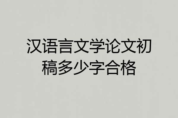汉语言文学论文初稿多少字合格