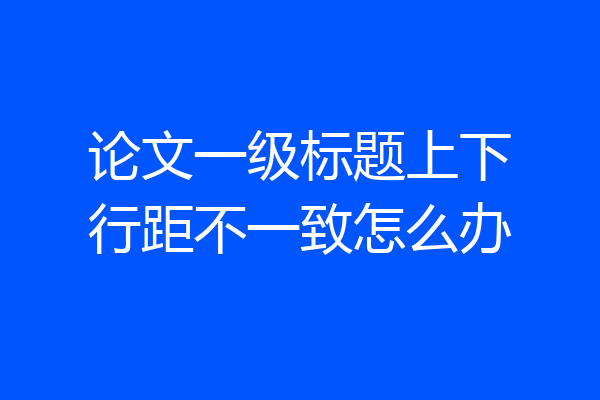 论文一级标题上下行距不一致怎么办